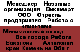 Менеджер › Название организации ­ Викимарт, ООО › Отрасль предприятия ­ Работа с клиентами › Минимальный оклад ­ 15 000 - Все города Работа » Вакансии   . Алтайский край,Камень-на-Оби г.